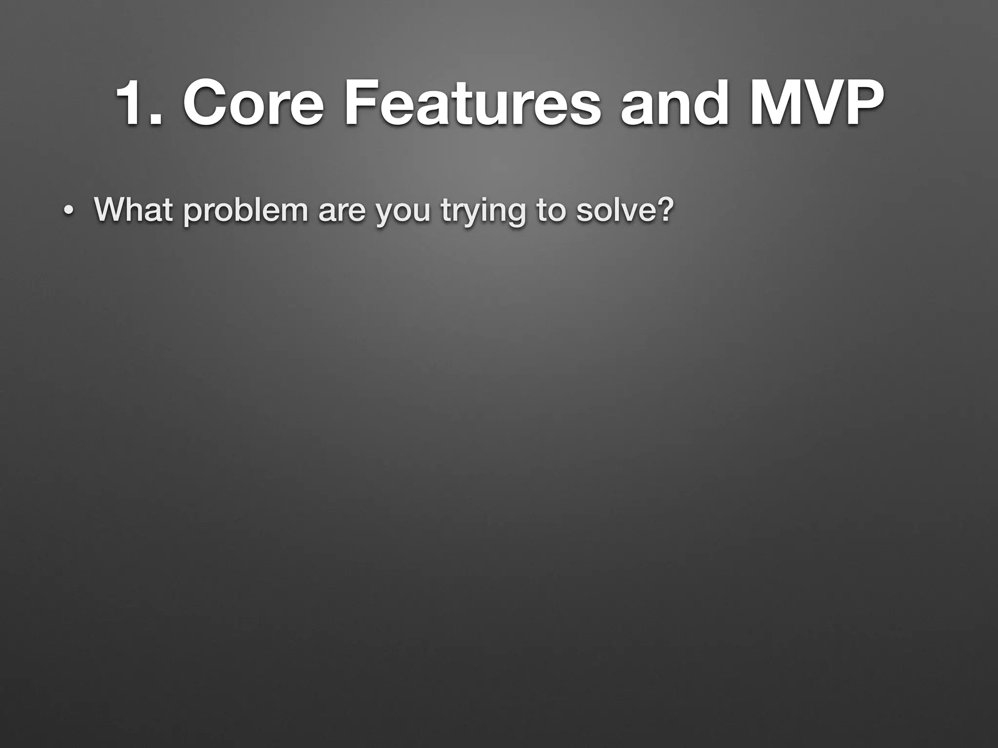 1. Core Features and MVP
• What problem are you trying to solve?
 