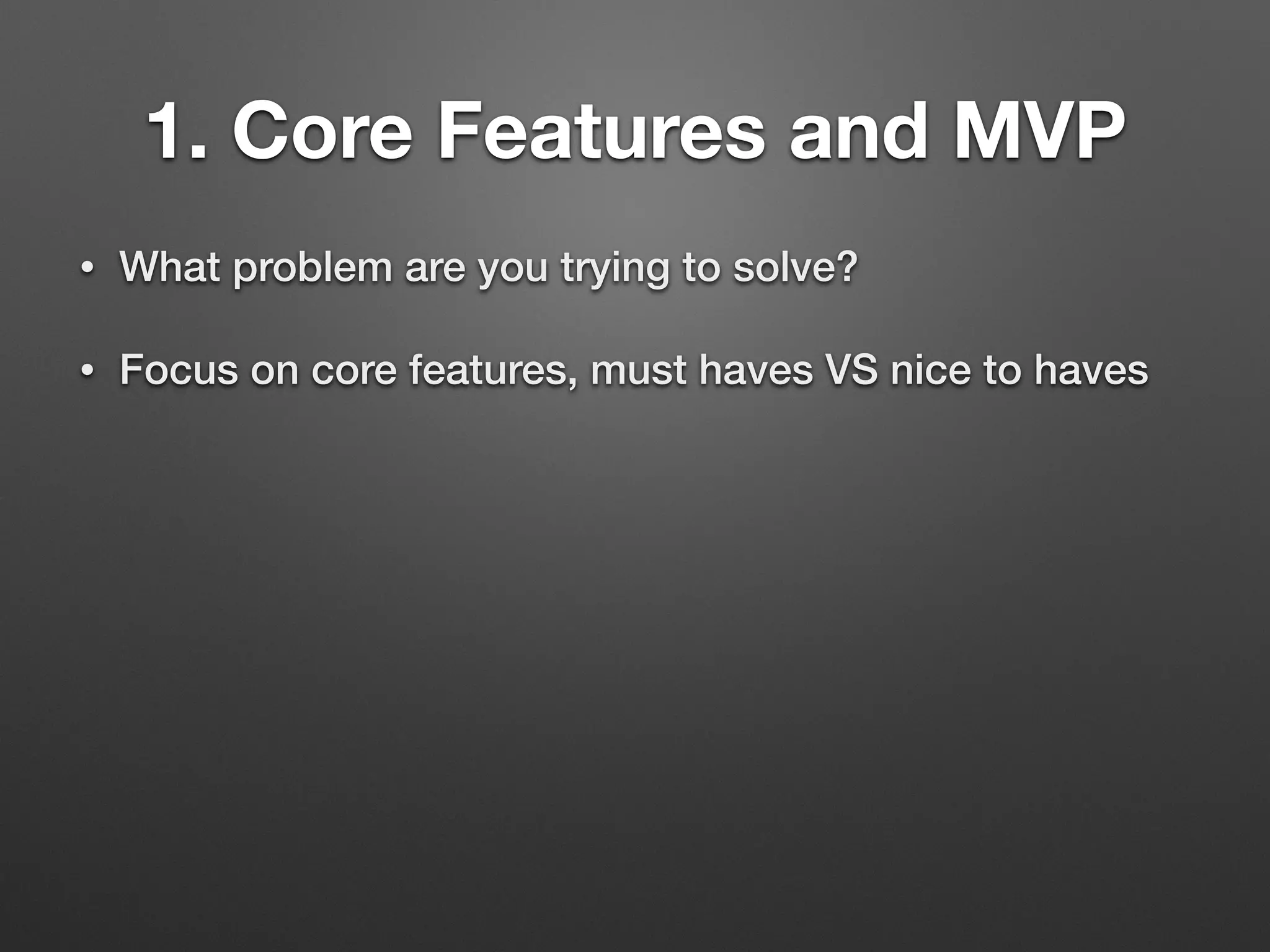 1. Core Features and MVP
• What problem are you trying to solve?
• Focus on core features, must haves VS nice to haves
 