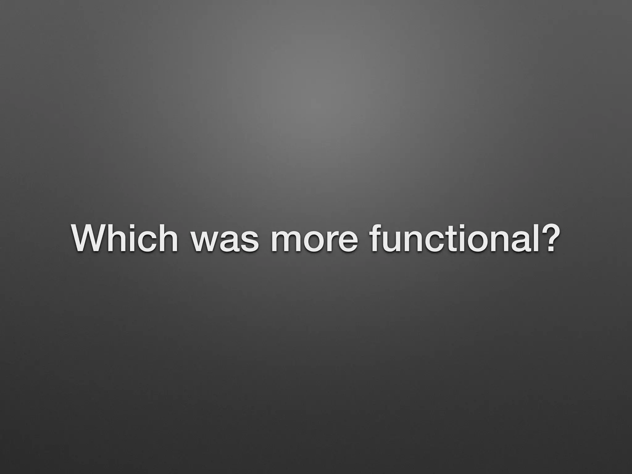 Which was more functional?
 