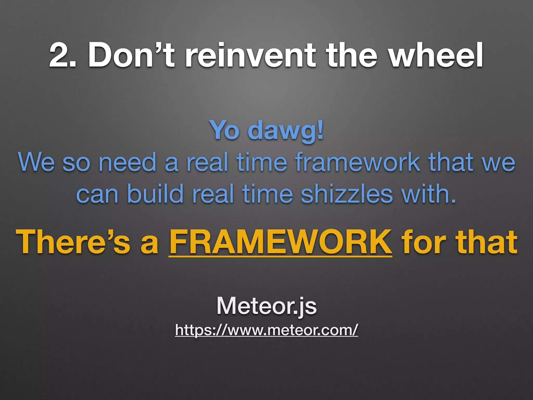 2. Don’t reinvent the wheel
There’s a FRAMEWORK for that
Yo dawg!
We so need a real time framework that we
can build real time shizzles with.
Meteor.js
https://www.meteor.com/
 