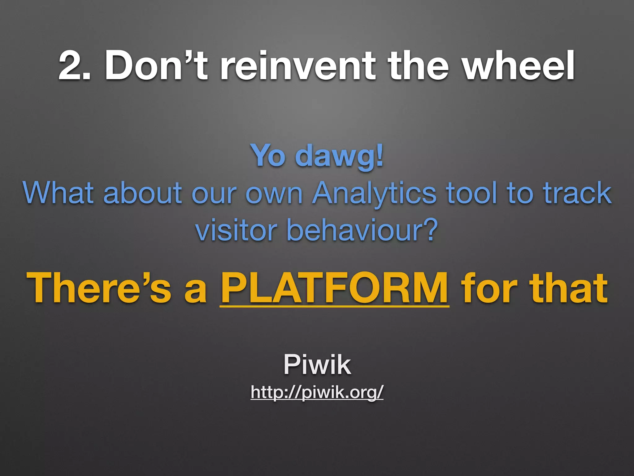 2. Don’t reinvent the wheel
There’s a PLATFORM for that
Yo dawg!
What about our own Analytics tool to track
visitor behaviour?
Piwik
http://piwik.org/
 