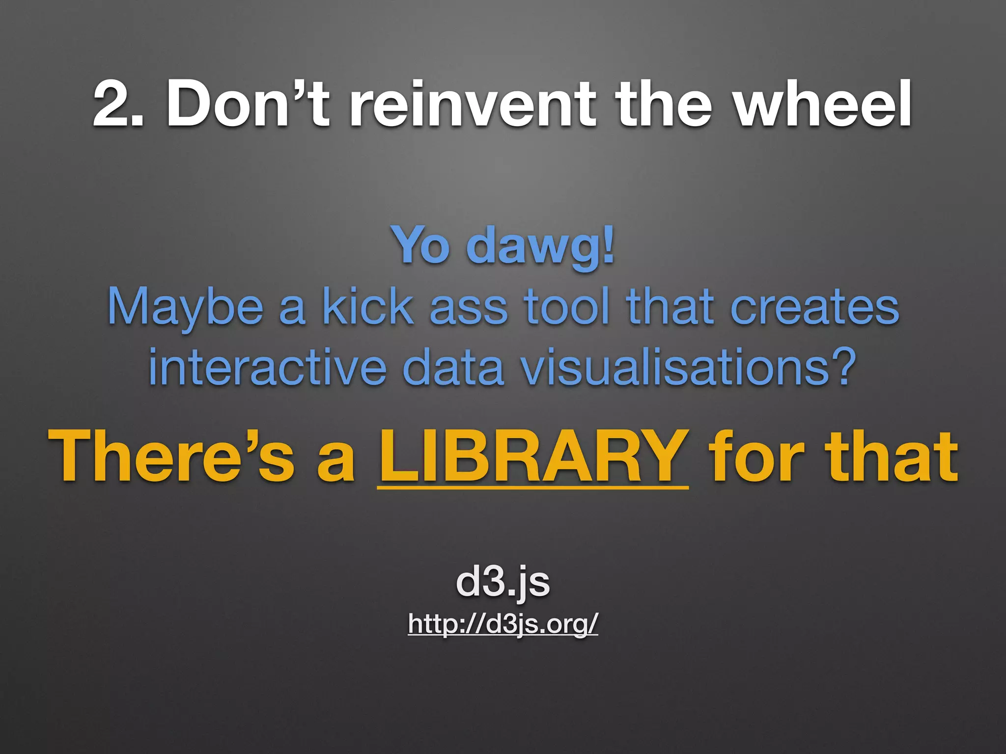 2. Don’t reinvent the wheel
There’s a LIBRARY for that
Yo dawg!
Maybe a kick ass tool that creates
interactive data visualisations?
d3.js
http://d3js.org/
 