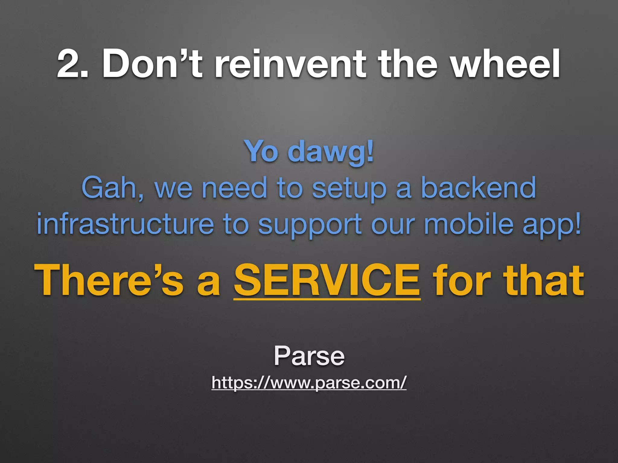 2. Don’t reinvent the wheel
There’s a SERVICE for that
Yo dawg!
Gah, we need to setup a backend
infrastructure to support our mobile app!
Parse
https://www.parse.com/
 