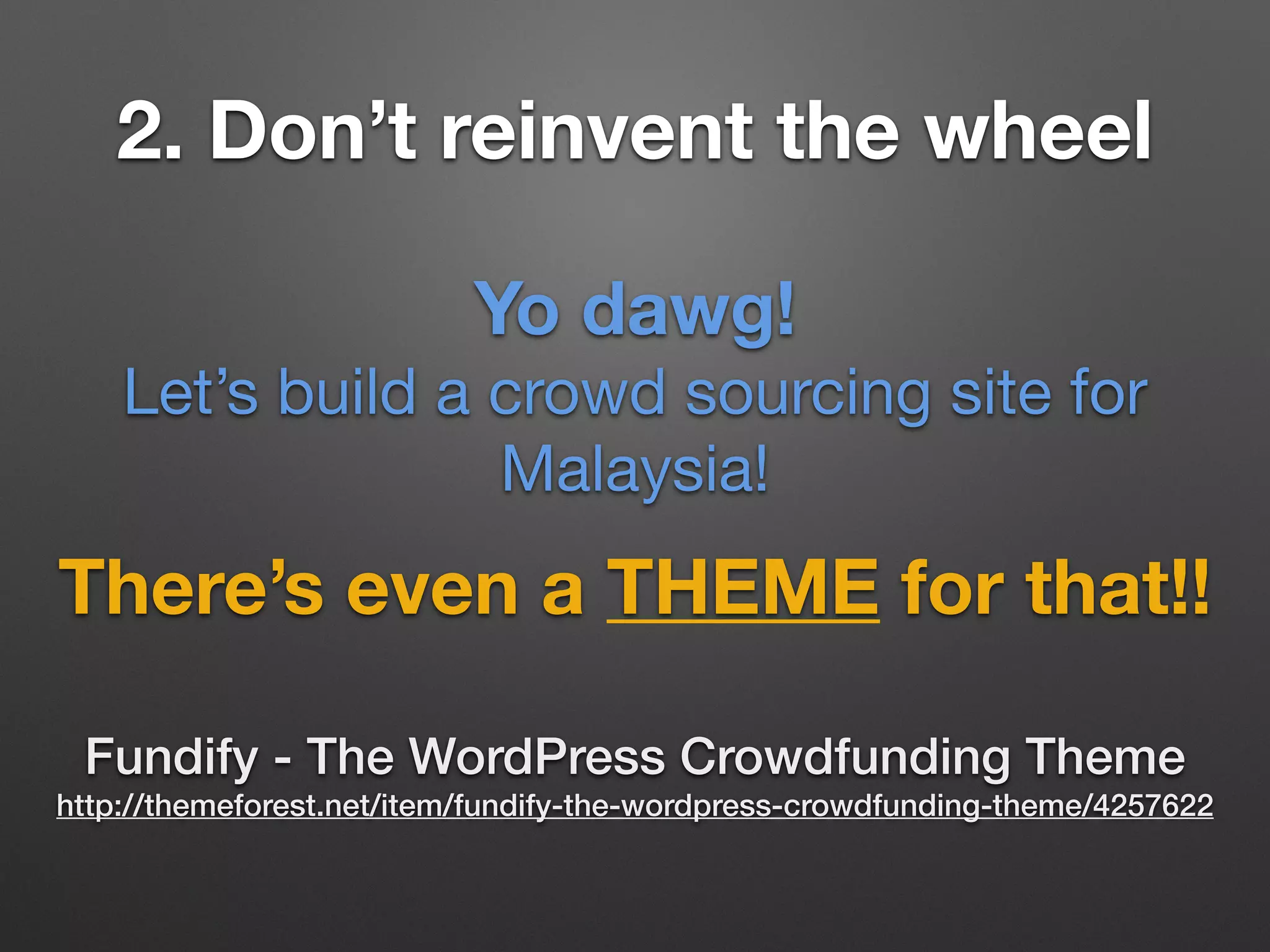 2. Don’t reinvent the wheel
There’s even a THEME for that!!
Fundify - The WordPress Crowdfunding Theme
http://themeforest.net/item/fundify-the-wordpress-crowdfunding-theme/4257622
Yo dawg!
Let’s build a crowd sourcing site for
Malaysia!
 