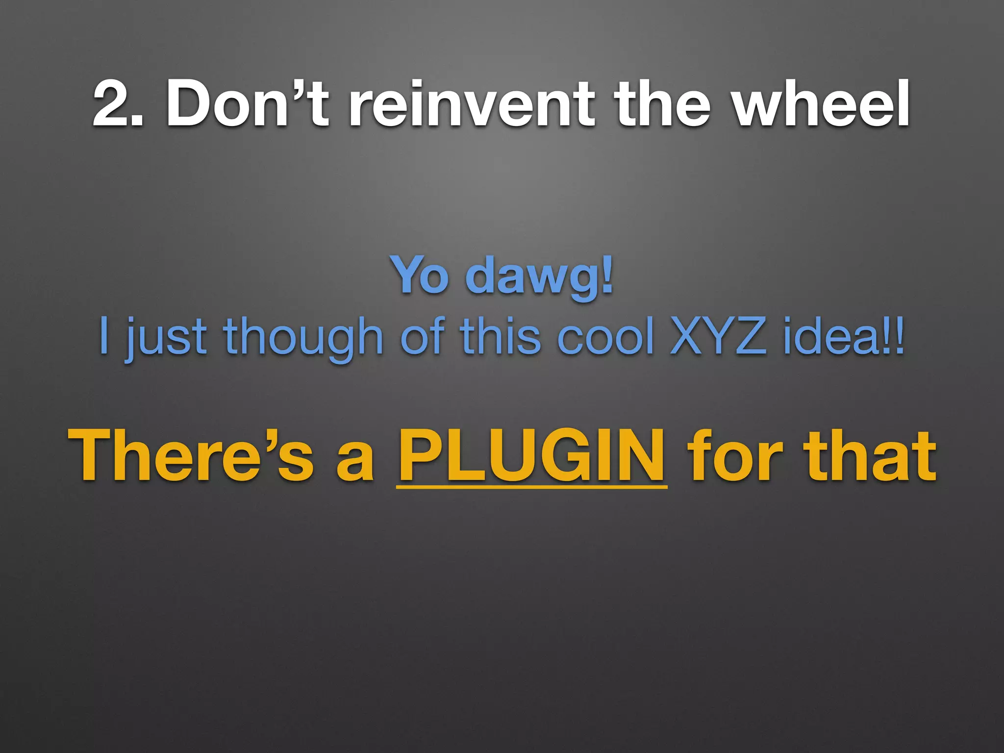 2. Don’t reinvent the wheel
There’s a PLUGIN for that
Yo dawg!
I just though of this cool XYZ idea!!
 