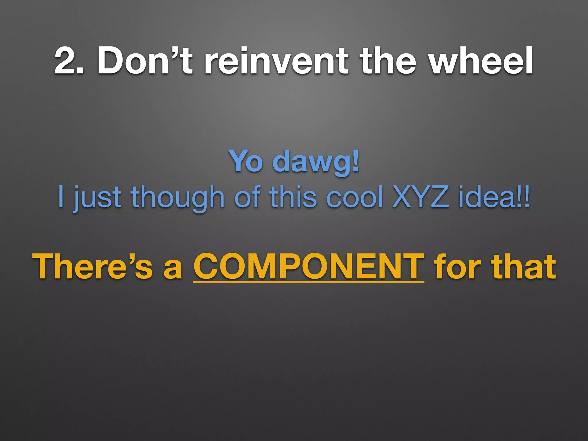 2. Don’t reinvent the wheel
There’s a COMPONENT for that
Yo dawg!
I just though of this cool XYZ idea!!
 