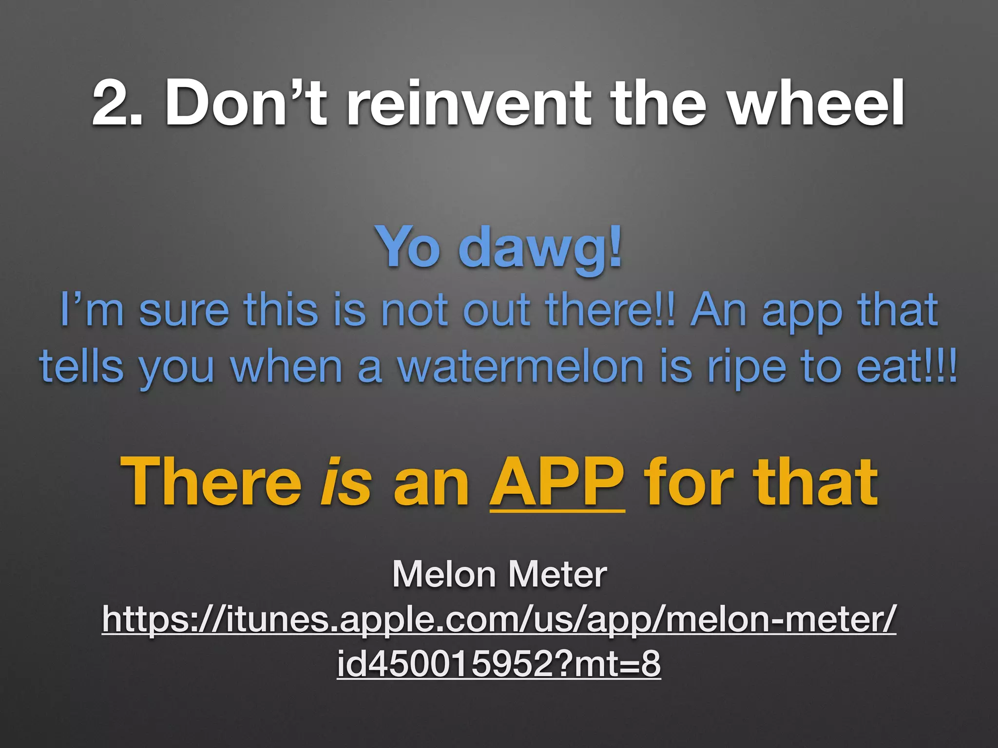 2. Don’t reinvent the wheel
There is an APP for that
Yo dawg!
I’m sure this is not out there!! An app that
tells you when a watermelon is ripe to eat!!!
Melon Meter
https://itunes.apple.com/us/app/melon-meter/
id450015952?mt=8
 