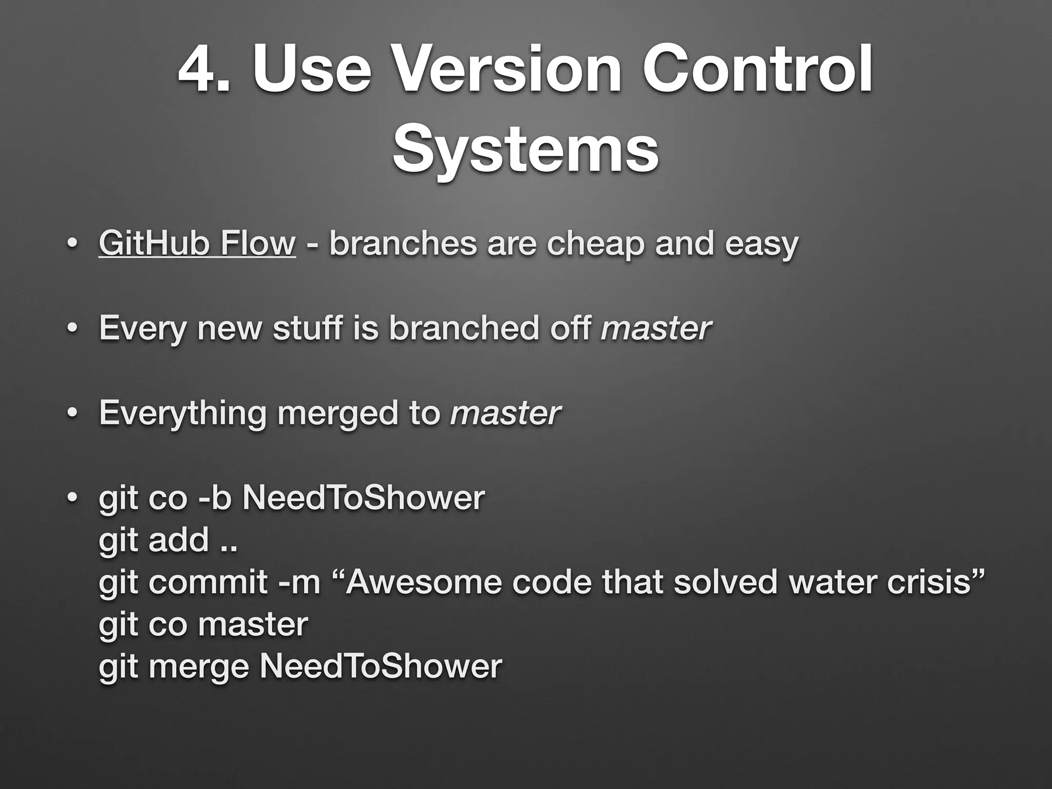 • GitHub Flow - branches are cheap and easy
• Every new stuff is branched off master
• Everything merged to master
• git co -b NeedToShower 
git add .. 
git commit -m “Awesome code that solved water crisis” 
git co master 
git merge NeedToShower
4. Use Version Control
Systems
 