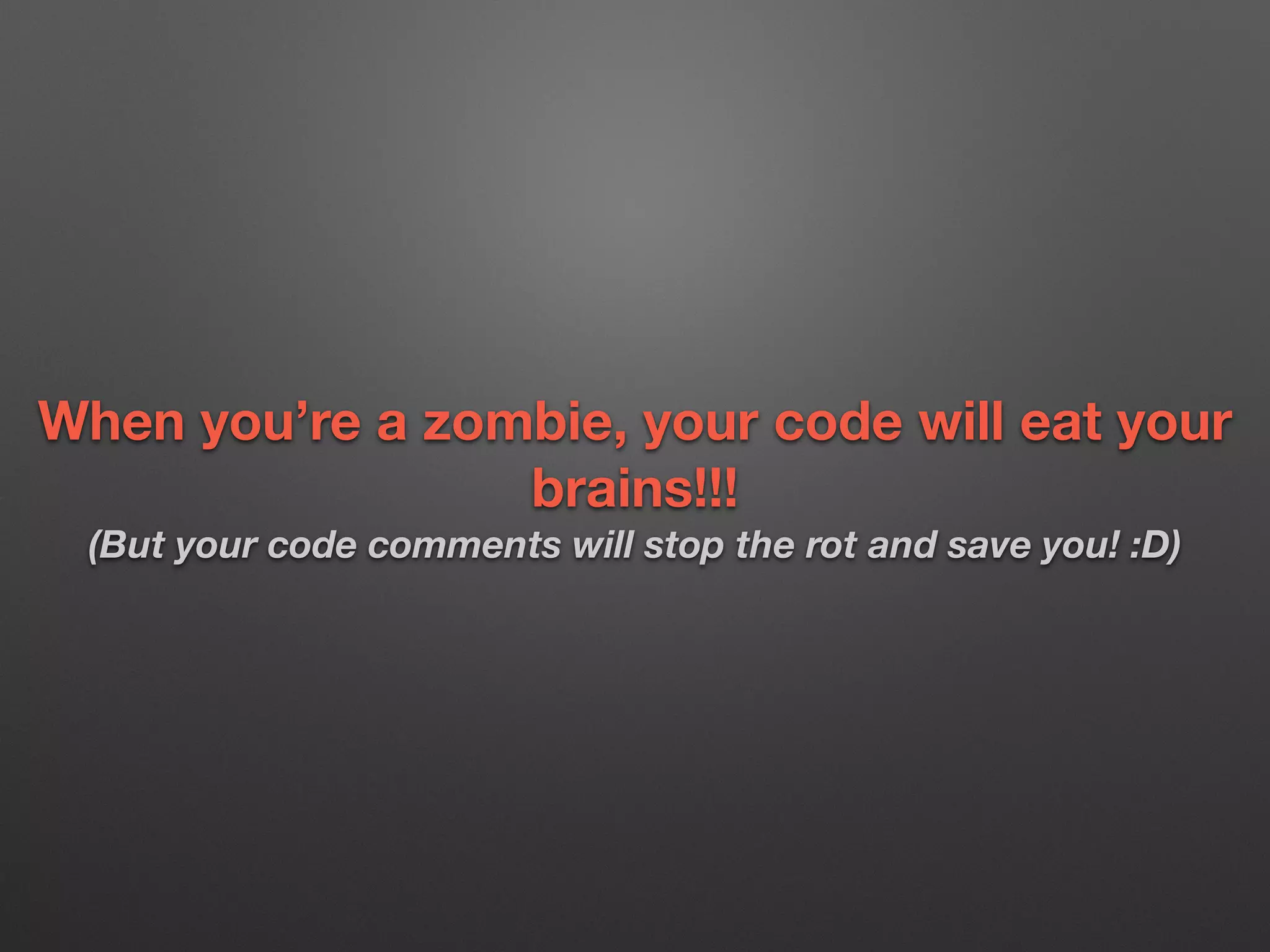 When you’re a zombie, your code will eat your
brains!!! 
(But your code comments will stop the rot and save you! :D)
 