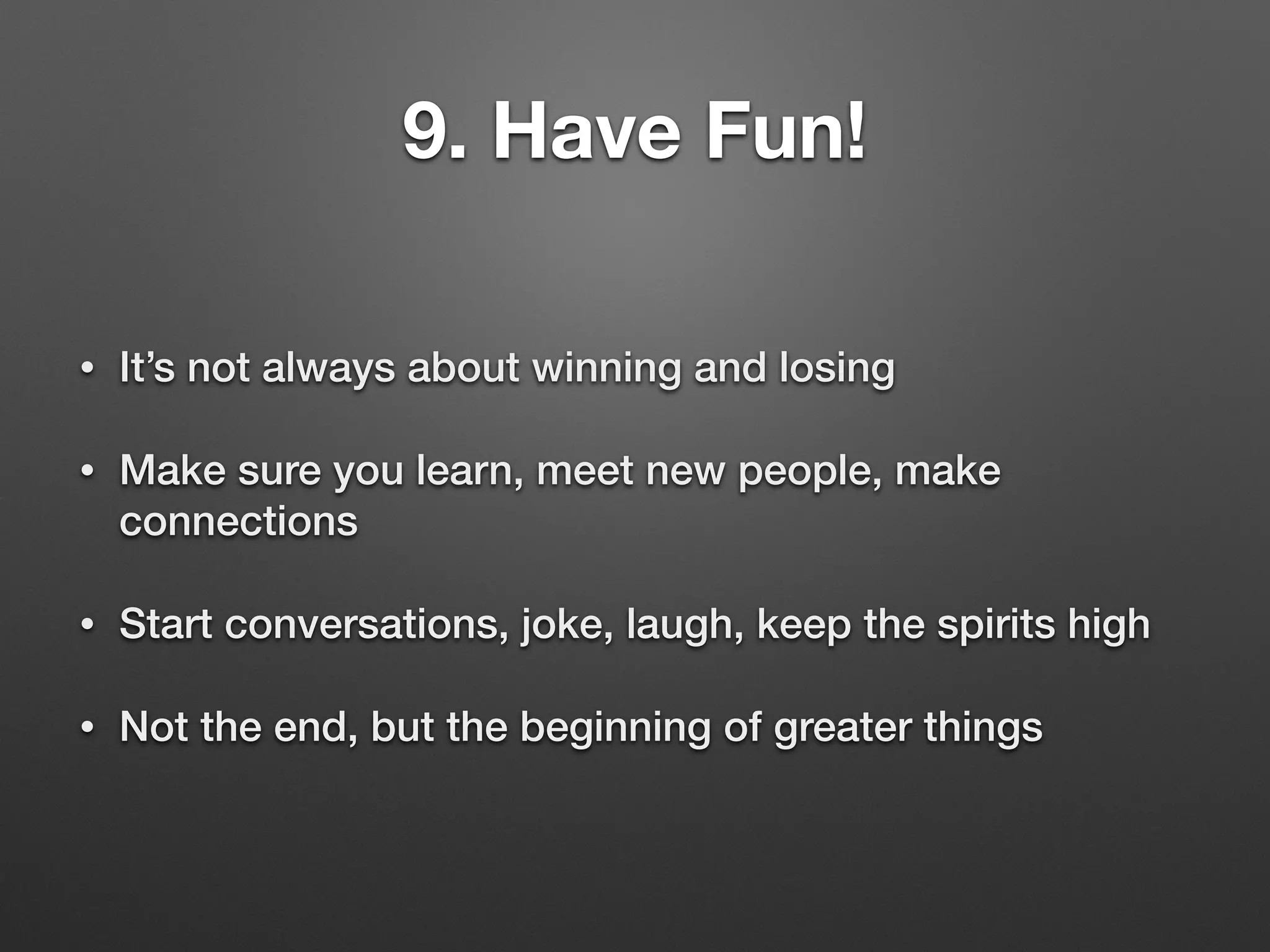 9. Have Fun!
• It’s not always about winning and losing
• Make sure you learn, meet new people, make
connections
• Start conversations, joke, laugh, keep the spirits high
• Not the end, but the beginning of greater things
 