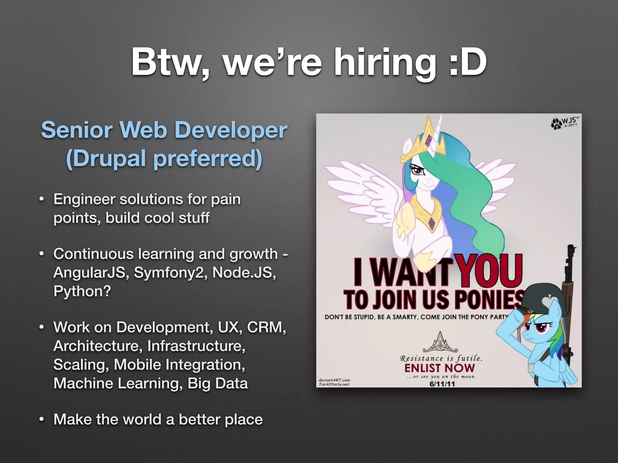 Btw, we’re hiring :D
Senior Web Developer
(Drupal preferred)
• Engineer solutions for pain
points, build cool stuff
• Continuous learning and growth -
AngularJS, Symfony2, Node.JS,
Python?
• Work on Development, UX, CRM,
Architecture, Infrastructure,
Scaling, Mobile Integration,
Machine Learning, Big Data
• Make the world a better place
 
