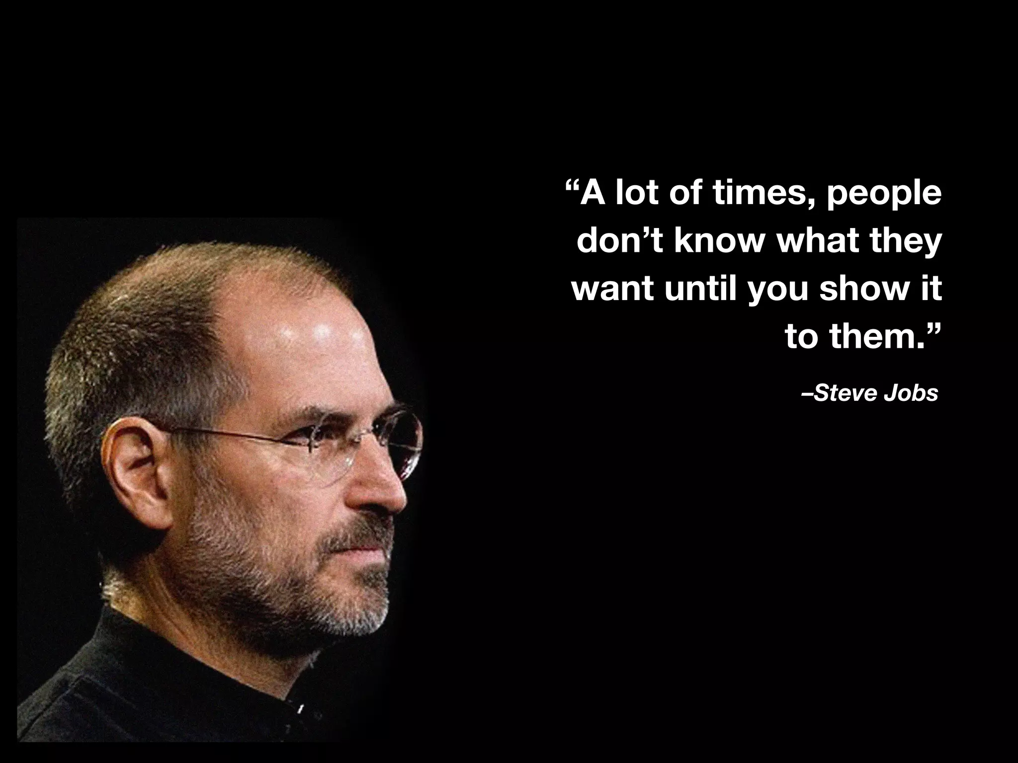 –Steve Jobs
“A lot of times, people
don’t know what they
want until you show it
to them.”
 