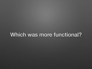Which was more functional?
 