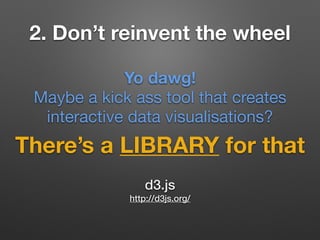2. Don’t reinvent the wheel
There’s a LIBRARY for that
Yo dawg!
Maybe a kick ass tool that creates
interactive data visualisations?
d3.js
http://d3js.org/
 