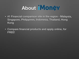 • #1 Financial comparison site in the region - Malaysia,
Singapore, Philippines, Indonesia, Thailand, Hong
Kong
• Compare ﬁnancial products and apply online, for
FREE!
About		 	 	 	 	 	
 