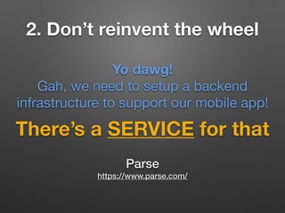 2. Don’t reinvent the wheel
There’s a SERVICE for that
Yo dawg!
Gah, we need to setup a backend
infrastructure to support our mobile app!
Parse
https://www.parse.com/
 