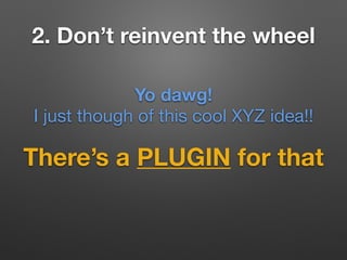 2. Don’t reinvent the wheel
There’s a PLUGIN for that
Yo dawg!
I just though of this cool XYZ idea!!
 