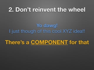 2. Don’t reinvent the wheel
There’s a COMPONENT for that
Yo dawg!
I just though of this cool XYZ idea!!
 