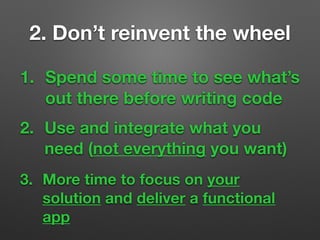 1. Spend some time to see what’s
out there before writing code
3. More time to focus on your
solution and deliver a functional
app
2. Use and integrate what you
need (not everything you want)
2. Don’t reinvent the wheel
 