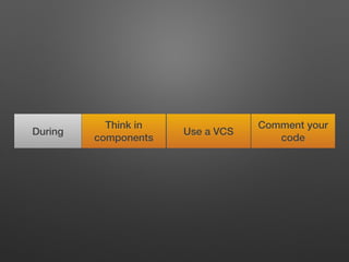 Think in
components
Comment your
code
Use a VCSDuring
 
