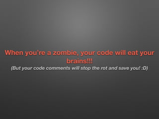 When you’re a zombie, your code will eat your
brains!!! 
(But your code comments will stop the rot and save you! :D)
 