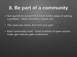8. Be part of a community
• Get questions answered & know better ways of solving
a problem - Stack Overﬂow, Quora, etc
• The more you share, the more you gain
• Earn community-cred - build portfolio of open source
code, get noticed, gain customers!
 