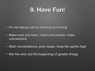 9. Have Fun!
• It’s not always about winning and losing
• Make sure you learn, meet new people, make
connections
• Start conversations, joke, laugh, keep the spirits high
• Not the end, but the beginning of greater things
 