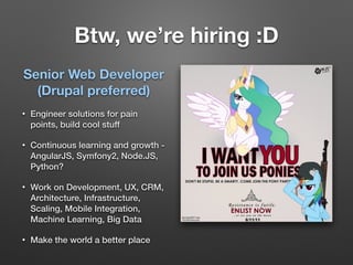 Btw, we’re hiring :D
Senior Web Developer
(Drupal preferred)
• Engineer solutions for pain
points, build cool stuff
• Continuous learning and growth -
AngularJS, Symfony2, Node.JS,
Python?
• Work on Development, UX, CRM,
Architecture, Infrastructure,
Scaling, Mobile Integration,
Machine Learning, Big Data
• Make the world a better place
 