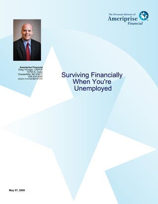 Ameriprise Financial
      Greg Younger, CRPC®
              14755 N. Outer
                                   Surviving Financially
      Chesterfield, MO 63017
                636.534.2092
      gregory.d.younger@ampf.com

                                      When You're
                                       Unemployed




May 07, 2009
 