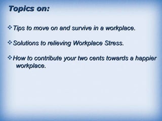 Topics on: <ul><li>Tips to move on and survive in a workplace. </li></ul><ul><li>Solutions to relieving Workplace Stress. ...