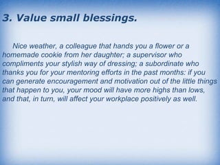 3. Value small blessings.   Nice weather, a colleague that hands you a flower or a homemade cookie from her daughter; a su...