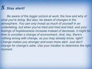 5 . Stay alert!   Be aware of the bigger picture at work: the how and why of what you're doing. But also: be aware of chan...