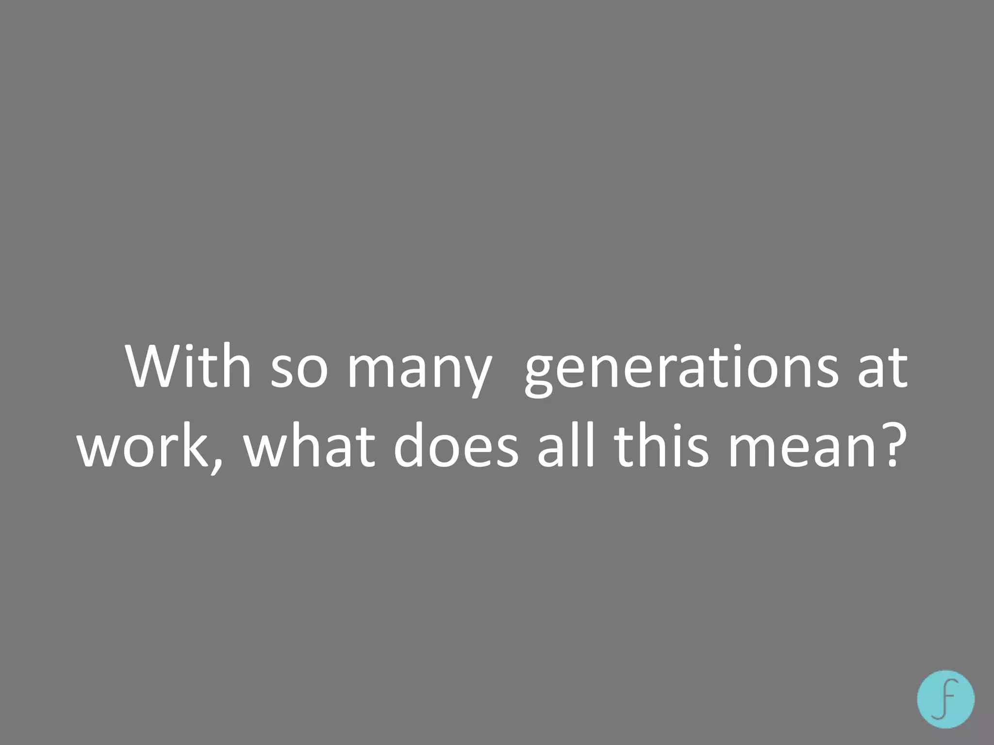 With so many generations at
work, what does all this mean?
 