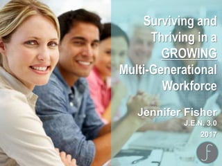 Surviving and
Thriving in a
GROWING
Multi-Generational
Workforce
Jennifer Fisher
J.E.N. 3.0
2017
 