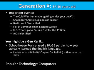 • Important events:
– The Cold War (remember getting under your desk?)
– Challenger Shuttle Explodes on Takeoff
– Berlin Wall Dismantled
– Fall of Communism in Eastern Europe
– U.S. Troops go to Persian Gulf for the 1st time
– AIDS Identified
You might be a Gen Xer if…
• Schoolhouse Rock played a HUGE part in how you
actually learned the English language.
– I know what a Bill (sittin’ up on Capital Hill) is thanks to that
show!!
Popular Technology: Computers
 