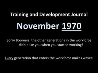 Training and Development Journal
Sorry Boomers, the other generations in the workforce
didn’t like you when you started working!
Every generation that enters the workforce makes waves!
 
