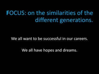 FOCUS: on the similarities of the
different generations.
We all want to be successful in our careers.
We all have hopes and dreams.
•
 