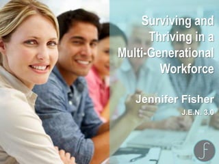 Surviving and
Thriving in a
Multi-Generational
Workforce
Jennifer Fisher
J.E.N. 3.0
 