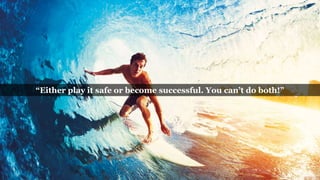 “Either play it safe or become successful. You can’t do both!”
 
