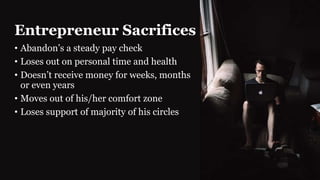 • Abandon’s a steady pay check
• Loses out on personal time and health
• Doesn’t receive money for weeks, months
or even years
• Moves out of his/her comfort zone
• Loses support of majority of his circles
Entrepreneur Sacrifices
 