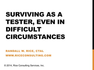 SURVIVING AS A 
TESTER, EVEN IN 
DIFFICULT 
CIRCUMSTANCES 
RANDALL W. RICE, CTAL 
WWW.RICECONSULTING.COM 
© 2014, Rice Consulting Services, Inc. 
 