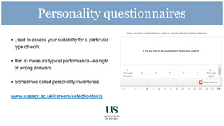 Personality questionnaires
• Used to assess your suitability for a particular
type of work
• Aim to measure typical performance –no right
or wrong answers
• Sometimes called personality inventories
www.sussex.ac.uk/careers/selectiontests
 