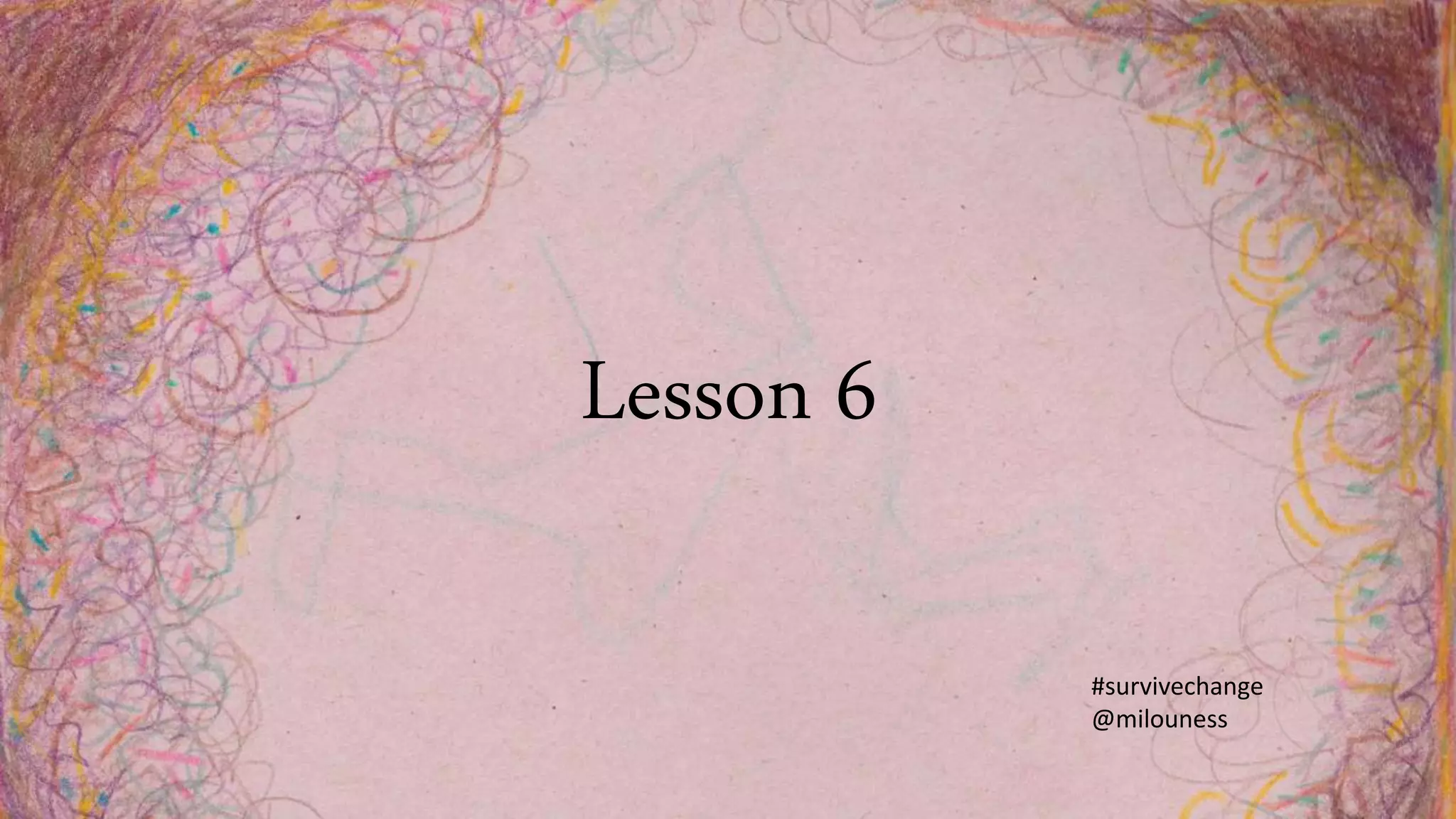 Lesson 6
#survivechange
@milouness
 