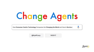 Change Agents
How Consumer Centric Technology Companies Are Changing the World and How to Survive |
@KylePLacy 10/23/17
 