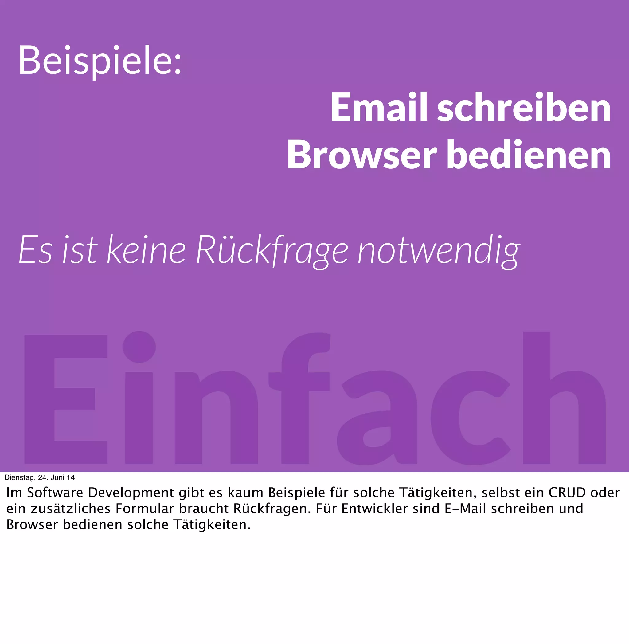 Einfach
Beispiele:
Email schreiben
Browser bedienen
Es ist keine Rückfrage notwendig
Dienstag, 24. Juni 14
Im Software Development gibt es kaum Beispiele für solche Tätigkeiten, selbst ein CRUD oder
ein zusätzliches Formular braucht Rückfragen. Für Entwickler sind E-Mail schreiben und
Browser bedienen solche Tätigkeiten.
 