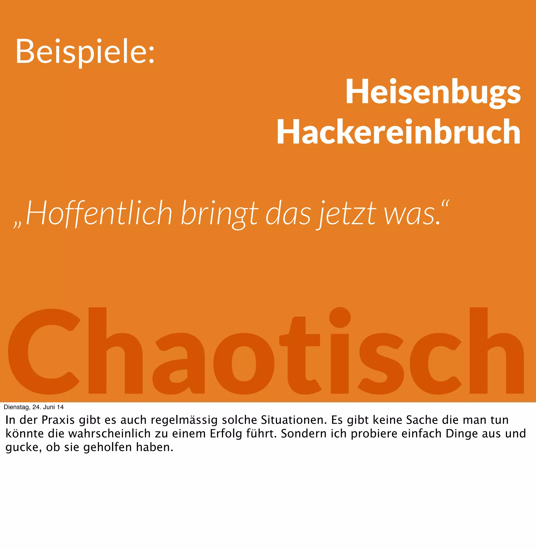 Beispiele:
Heisenbugs
Hackereinbruch
„Hoffentlich bringt das jetzt was.“
ChaotischDienstag, 24. Juni 14
In der Praxis gibt es auch regelmässig solche Situationen. Es gibt keine Sache die man tun
könnte die wahrscheinlich zu einem Erfolg führt. Sondern ich probiere einfach Dinge aus und
gucke, ob sie geholfen haben.
 