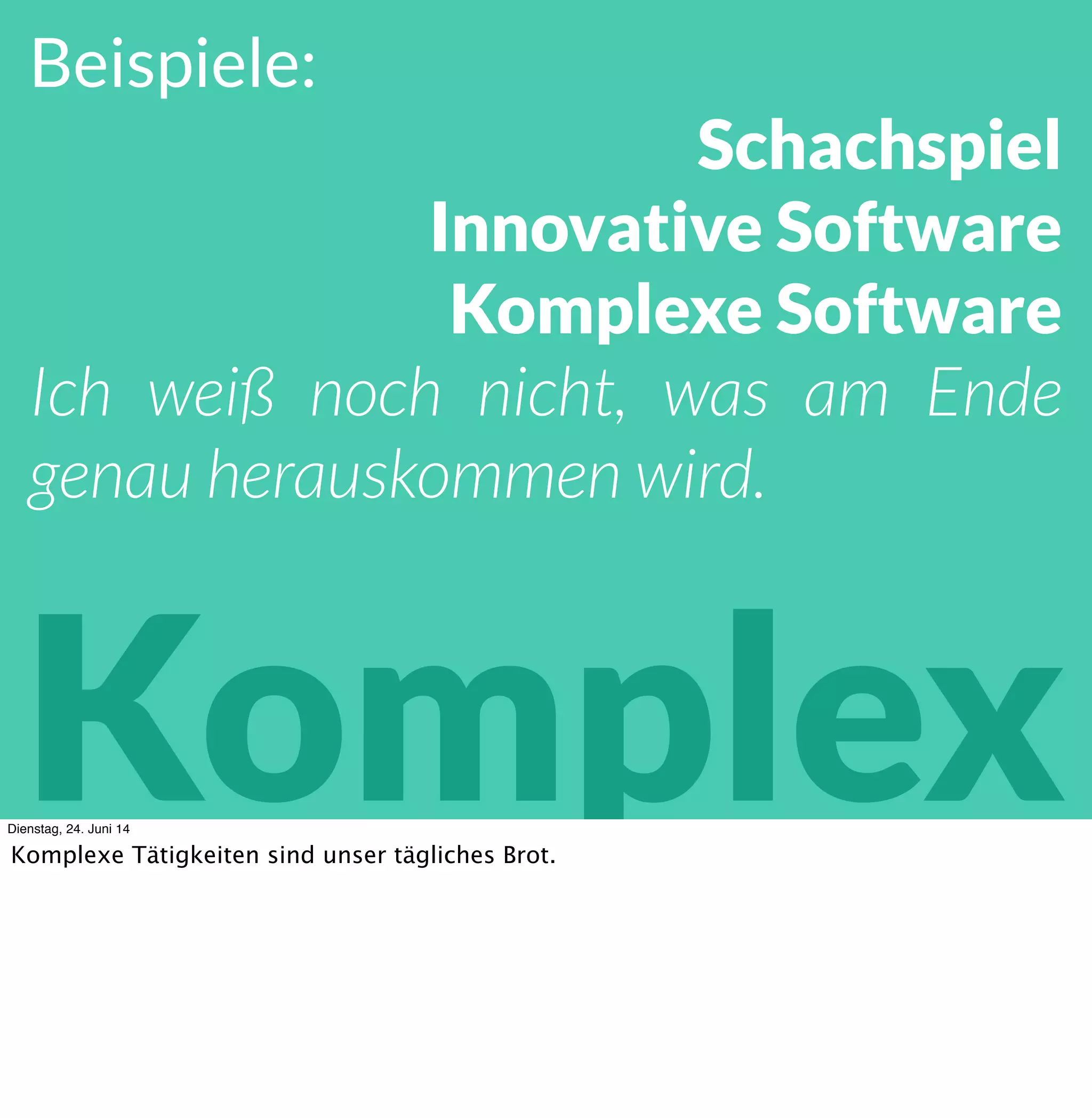 Beispiele:
Schachspiel
Innovative Software
! Kleine Software
Ich weiß noch nicht, was am Ende
genau herauskommen wird.
KomplexDienstag, 24. Juni 14
Komplexe Tätigkeiten sind unser tägliches Brot in der IT. Das gilt aber auch für die Business-
Seite, speziell im Umgang mit Menschen und Märkten.
 
