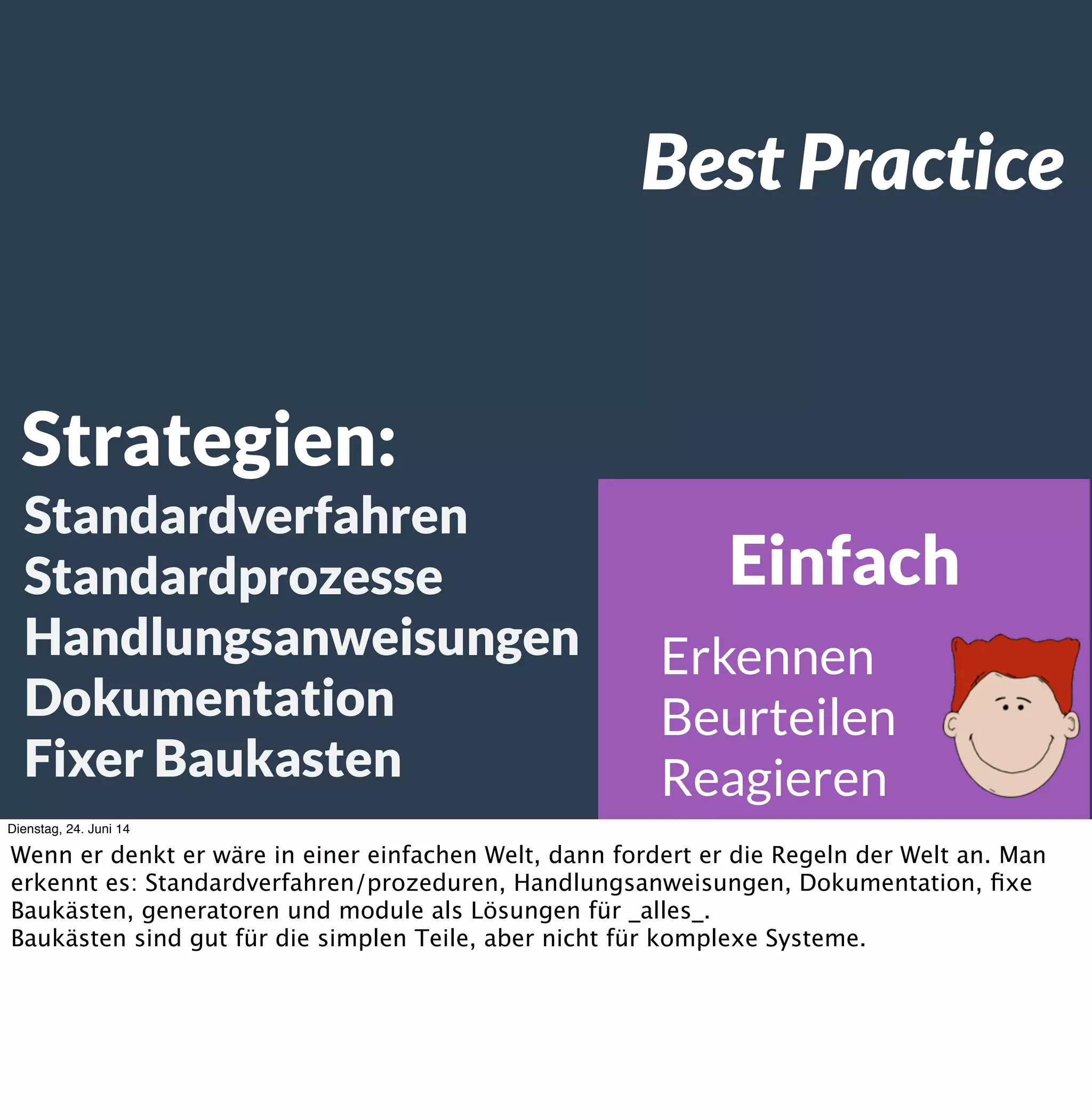 Hierarchie.
Selbstorganisation
Dienstag, 24. Juni 14
Die Organisation entsteht durch die Aktionen, die Reaktionen und die Kooperation von
Leuten. Es gibt keine Hierarchie, bei der irgendjemand eine Entscheidung trifft, die dann an
andere zur Umsetzung übergeben wird. Weil niemand das Gesamtbild haben kann, kann auch
niemand alleine eine gute Entscheidung treffen.
 