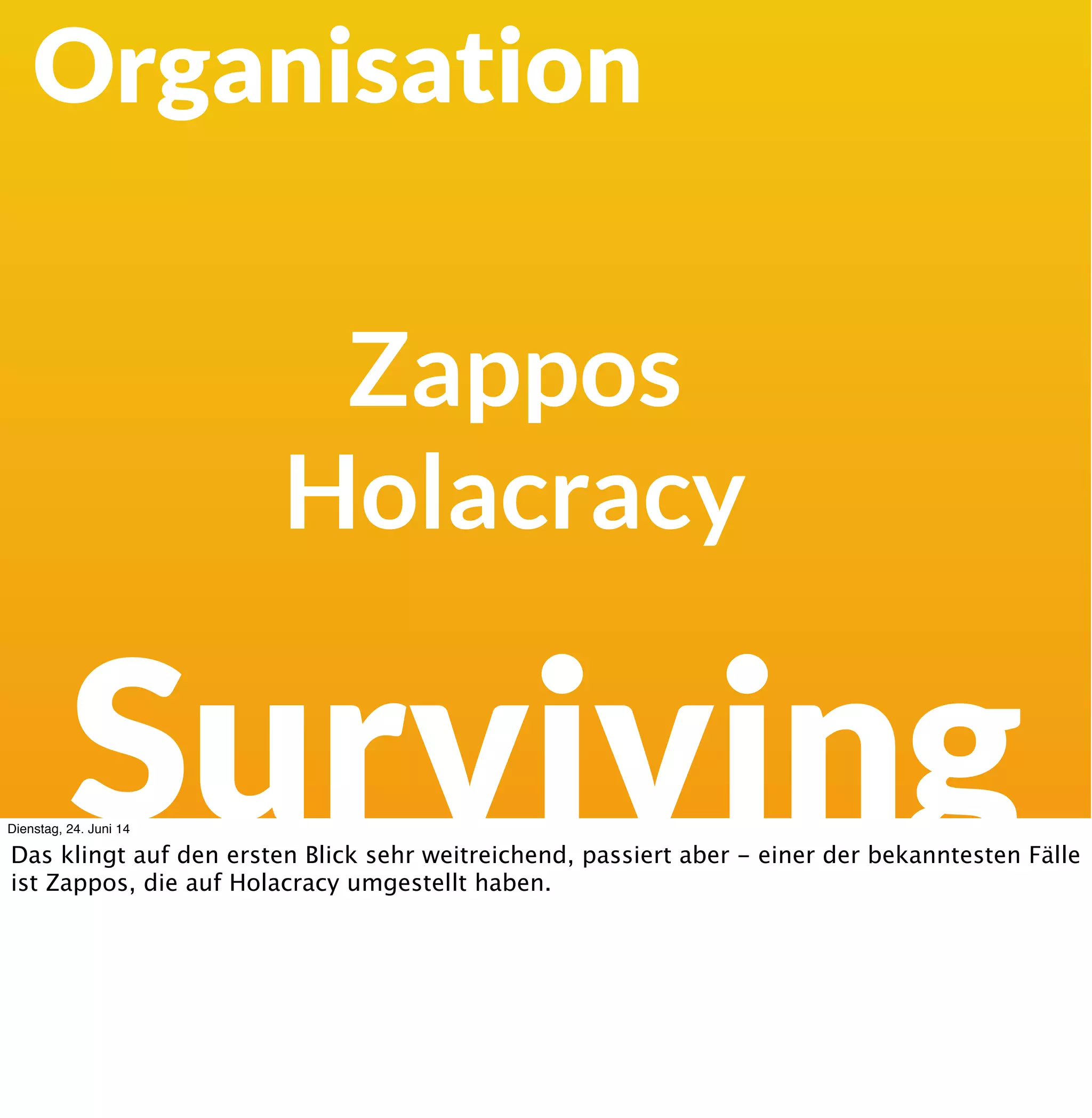 Organisation
Surviving
Einfach/Kompliziert Komplex
Management On-Demand Leadership
Gesteuert Selbstorganisiert
Zentral Dezentral
Budgetiert Marktgesteuert
Positionen Rollen
Regeln Kultur
Matrix Gilden/Communities
Organigramm Netzwerk
Dienstag, 24. Juni 14
Das endet aber nicht bei der Softwareentwicklung. Für praktisch jeden Aufgabenbereich im
Unternehmen gibt es Methoden, die für komplexe und damit auch sich dynamisch wandelnde
Aufgaben taugen.
 