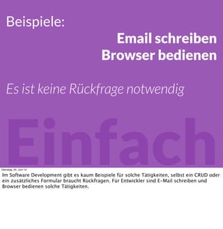 Einfach
Beispiele:
Email schreiben
Browser bedienen
Es ist keine Rückfrage notwendig
Dienstag, 24. Juni 14
Im Software Development gibt es kaum Beispiele für solche Tätigkeiten, selbst ein CRUD oder
ein zusätzliches Formular braucht Rückfragen. Für Entwickler sind E-Mail schreiben und
Browser bedienen solche Tätigkeiten.
 